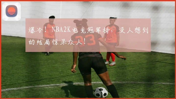 爆冷!NBA2K电竞冠军榜,没人想到的结局惊呆众人!