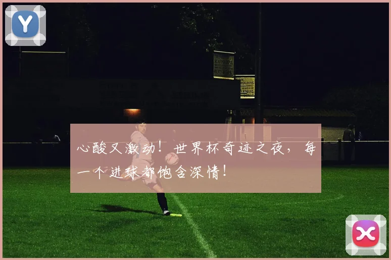 心酸又激动！世界杯奇迹之夜，每一个进球都饱含深情！
