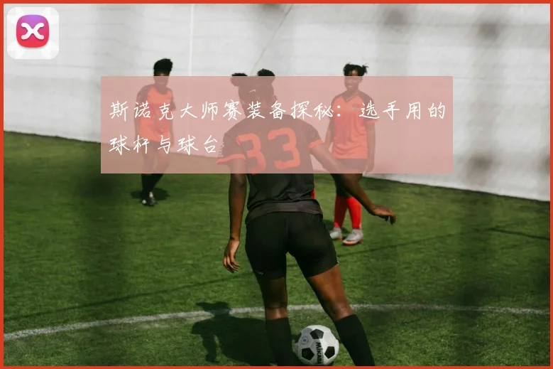 斯诺克大师赛装备探秘：选手用的球杆与球台