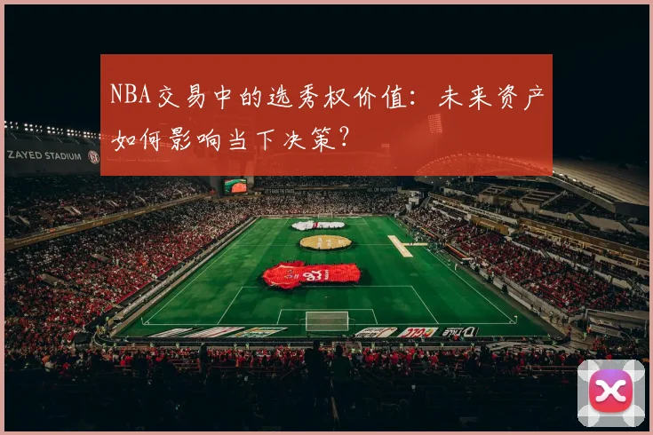 NBA交易中的选秀权价值:未来资产如何影响当下决策?
