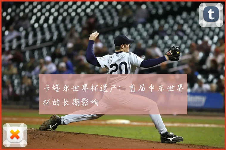 卡塔尔世界杯遗产:首届中东世界杯的长期影响