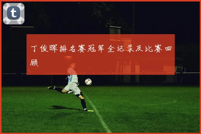 丁俊晖排名赛冠军全记录及比赛回顾