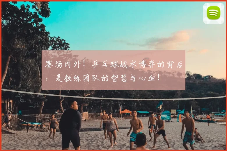 赛场内外!乒乓球战术博弈的背后,是教练团队的智慧与心血!