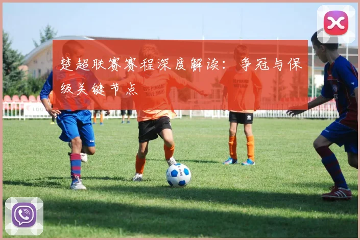 楚超联赛赛程深度解读：争冠与保级关键节点
