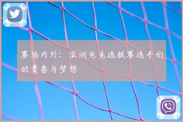赛场内外:亚洲电竞选拔赛选手们的青春与梦想