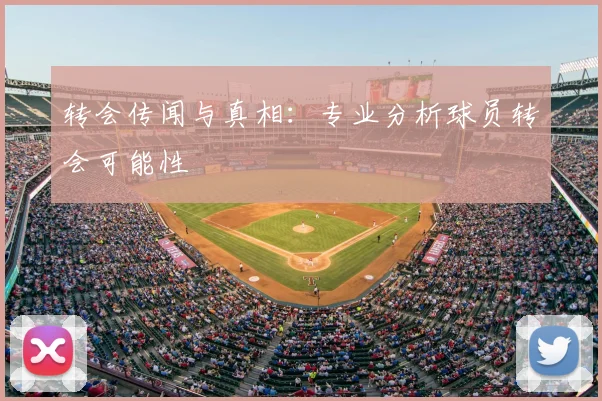 转会传闻与真相：专业分析球员转会可能性
