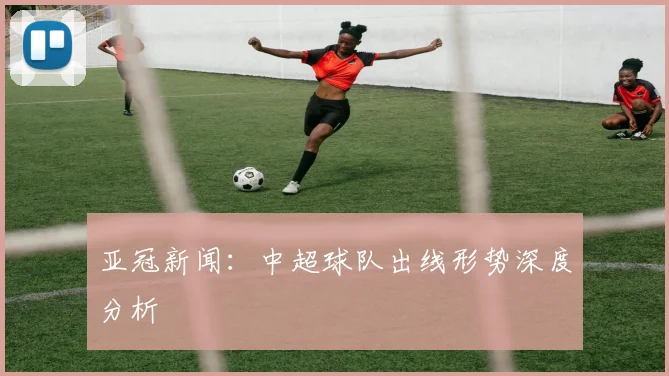 亚冠新闻：中超球队出线形势深度分析