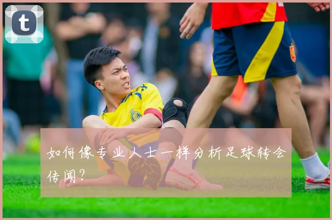 如何像专业人士一样分析足球转会传闻?