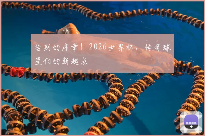 告别的序章！2026世界杯，传奇球星们的新起点