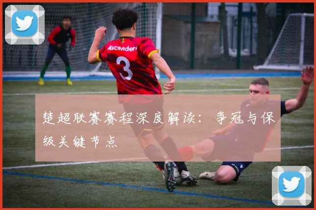 楚超联赛赛程深度解读：争冠与保级关键节点