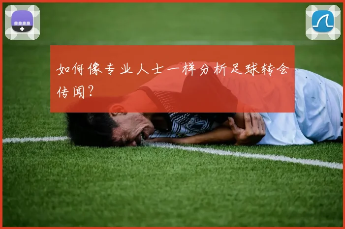 如何像专业人士一样分析足球转会传闻？