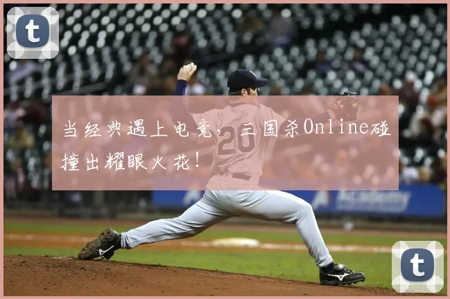 当经典遇上电竞，三国杀Online碰撞出耀眼火花！