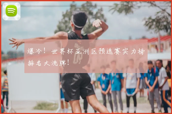 爆冷！世界杯亚洲区预选赛实力榜排名大洗牌！