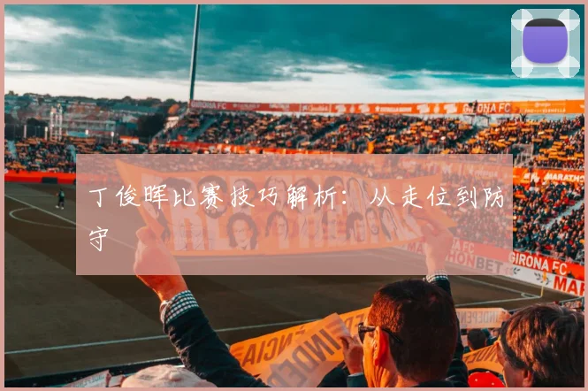 丁俊晖比赛技巧解析：从走位到防守