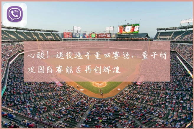 心酸！退役选手重回赛场，量子特攻国际赛能否再创辉煌