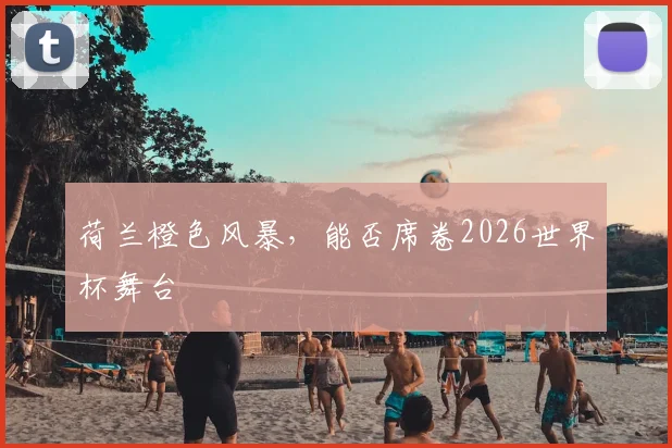 荷兰橙色风暴，能否席卷2026世界杯舞台