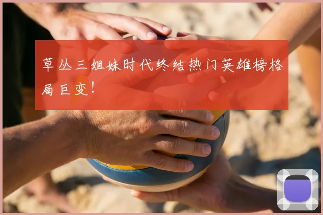 草丛三姐妹时代终结热门英雄榜格局巨变！