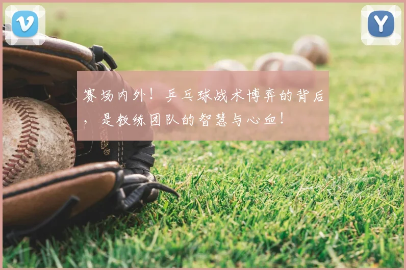 赛场内外！乒乓球战术博弈的背后，是教练团队的智慧与心血！