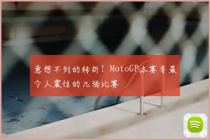 意想不到的转折！MotoGP本赛季最令人震惊的几场比赛