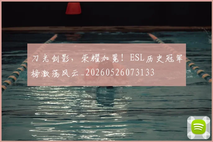 刀光剑影，荣耀加冕！ESL历史冠军榜激荡风云_20260526073133