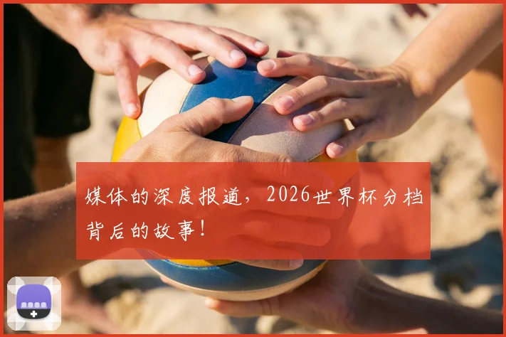 媒体的深度报道，2026世界杯分档背后的故事！