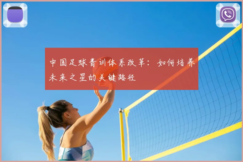 中国足球青训体系改革:如何培养未来之星的关键路径