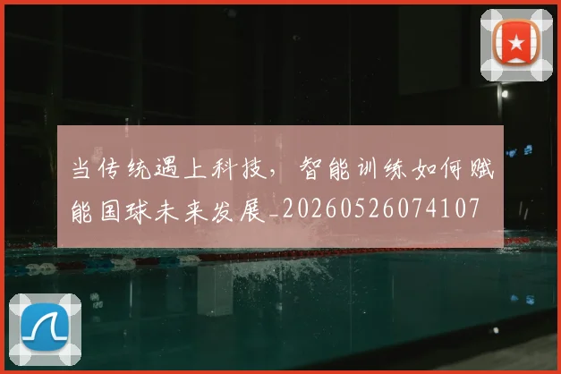 当传统遇上科技，智能训练如何赋能国球未来发展_20260526074107