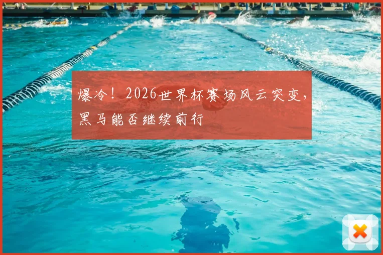 爆冷!2026世界杯赛场风云突变,黑马能否继续前行