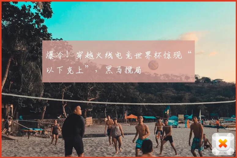 爆冷!穿越火线电竞世界杯惊现“以下克上”,黑马搅局