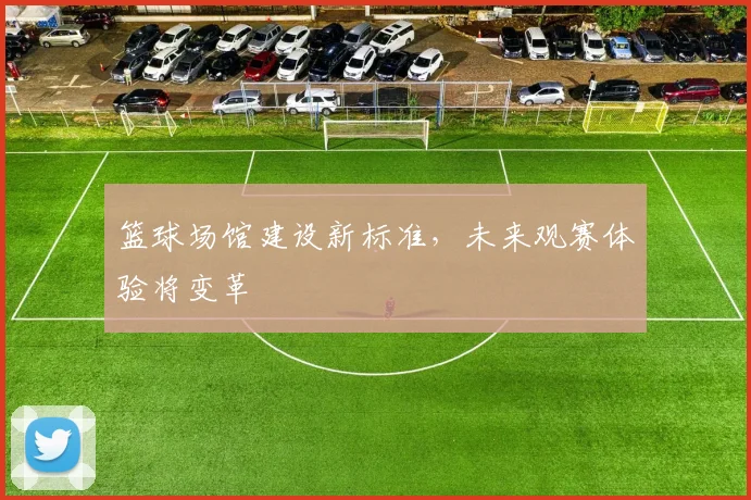 篮球场馆建设新标准,未来观赛体验将变革