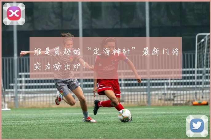 谁是苏超的“定海神针”最新门将实力榜出炉!