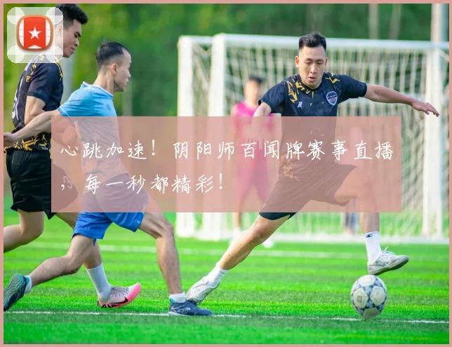 心跳加速!阴阳师百闻牌赛事直播,每一秒都精彩!