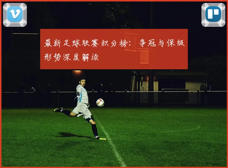 最新足球联赛积分榜：争冠与保级形势深度解读