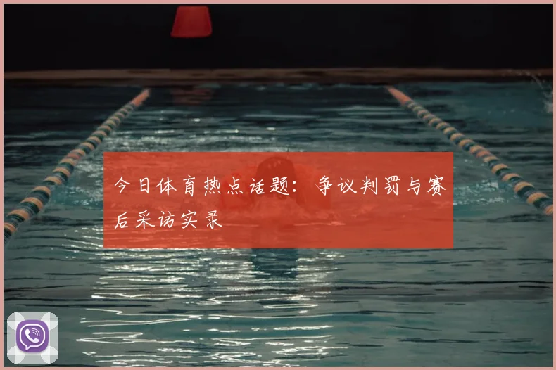 今日体育热点话题：争议判罚与赛后采访实录