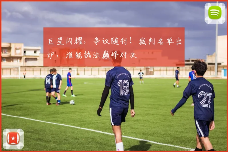 巨星闪耀,争议随行!裁判名单出炉,谁能执法巅峰对决