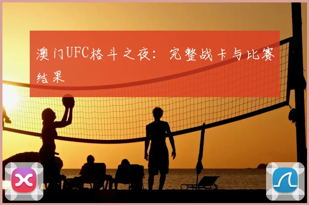 澳门UFC格斗之夜：完整战卡与比赛结果