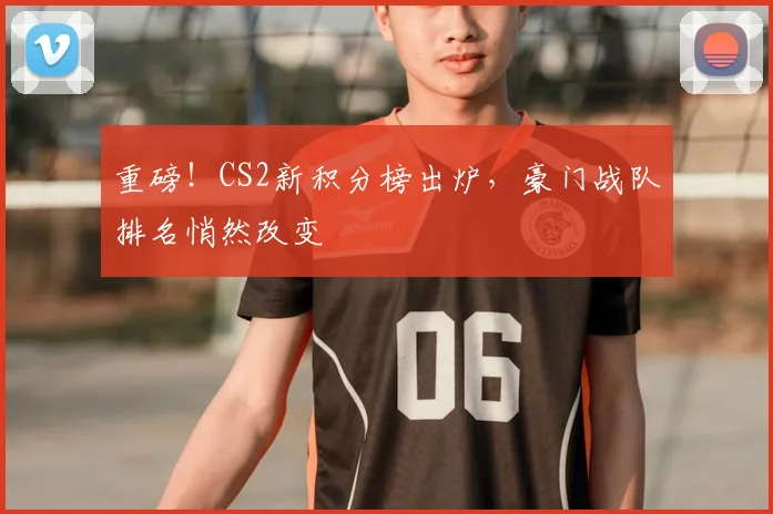 重磅！CS2新积分榜出炉，豪门战队排名悄然改变