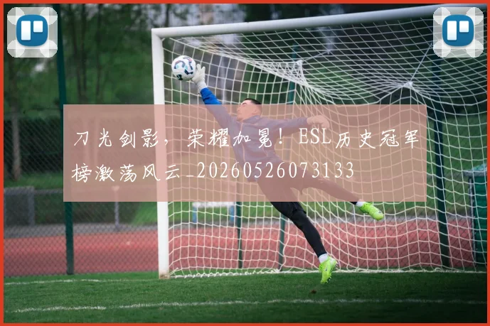刀光剑影，荣耀加冕！ESL历史冠军榜激荡风云_20260526073133