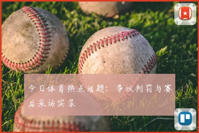 今日体育热点话题：争议判罚与赛后采访实录
