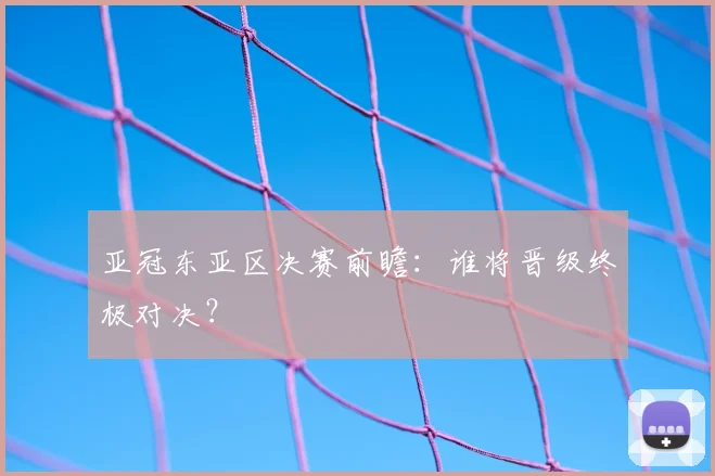 亚冠东亚区决赛前瞻：谁将晋级终极对决？