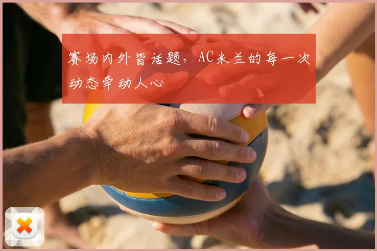 赛场内外皆话题，AC米兰的每一次动态牵动人心