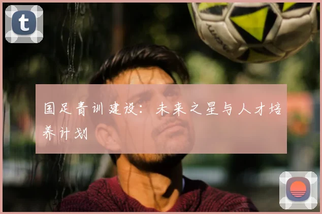 国足青训建设：未来之星与人才培养计划