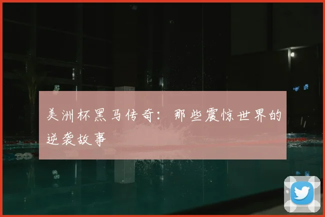 美洲杯黑马传奇：那些震惊世界的逆袭故事