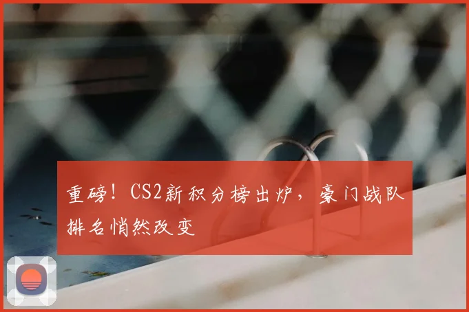 重磅!CS2新积分榜出炉,豪门战队排名悄然改变