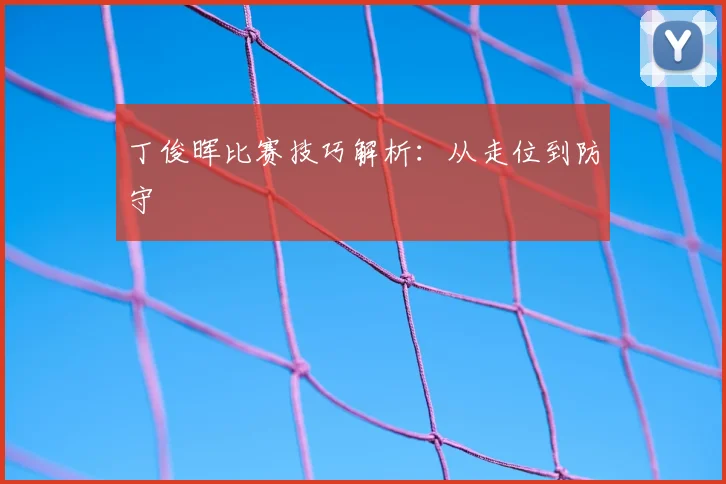丁俊晖比赛技巧解析：从走位到防守