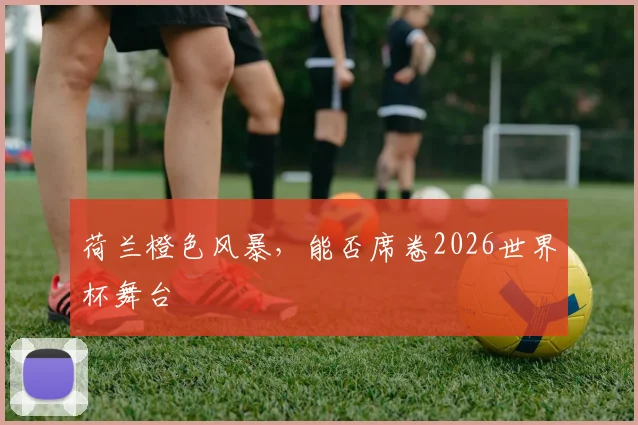 荷兰橙色风暴,能否席卷2026世界杯舞台