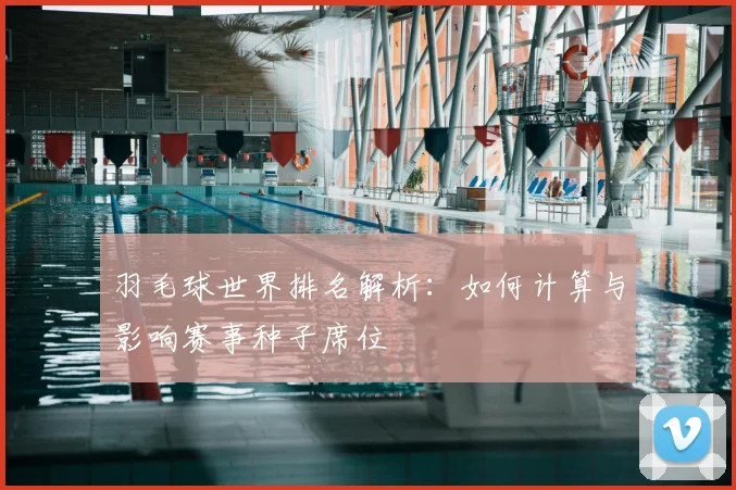 羽毛球世界排名解析：如何计算与影响赛事种子席位