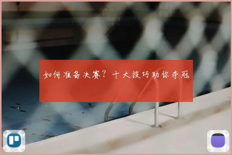 如何准备决赛？十大技巧助你夺冠