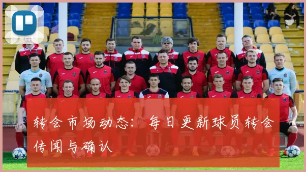 转会市场动态：每日更新球员转会传闻与确认