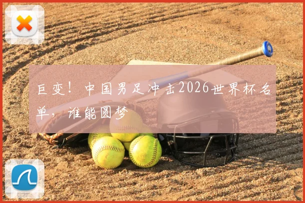 巨变！中国男足冲击2026世界杯名单，谁能圆梦